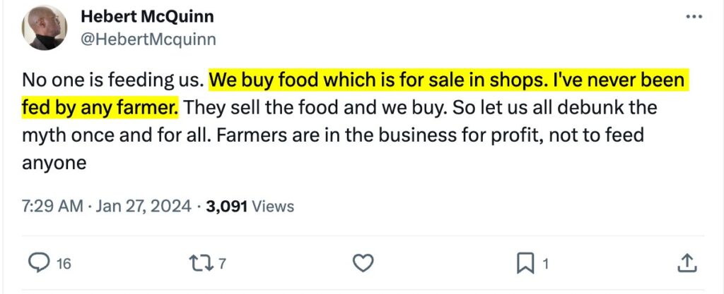 Screenshot reading "Hebert McQuinn @HebertMcquinn
No one is feeding us. We buy food which is for sale in shops. I've never been fed by any farmer. They sell the food and we buy. So let us all debunk the myth once and for all. Farmers are in the business for profit, not to feed anyone
7:29 AM • Jan 27, 2024 • 3,091 Views"