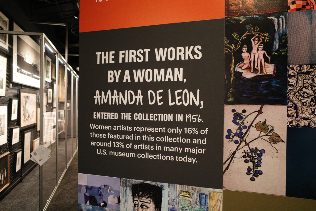 wall text reading "THE FIRST WORKS
BY A WOMAN, AMANDA DE LEON,
ENTERED THE COLLECTION IN 1956.
Women artists represent only 16% of those featured in this collection and around 13% of artists in many major
U.S. museum collections today."